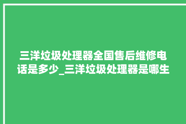 三洋垃圾处理器全国售后维修电话是多少_三洋垃圾处理器是哪生产的 。处理器