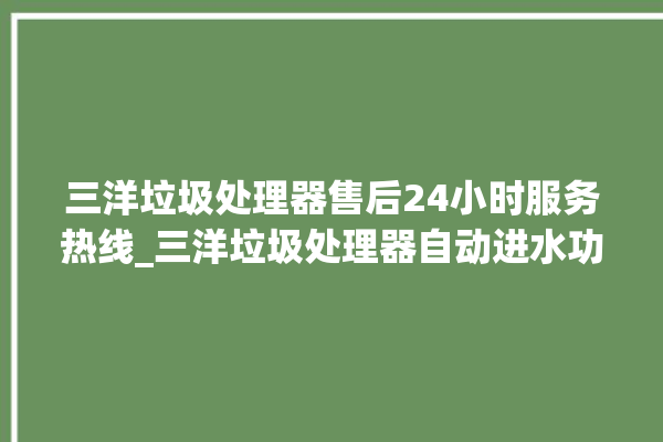 三洋垃圾处理器售后24小时服务热线_三洋垃圾处理器自动进水功能 。处理器