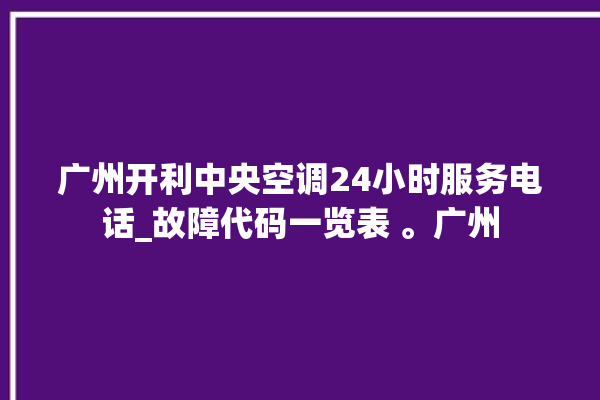 广州开利中央空调24小时服务电话_故障代码一览表 。广州