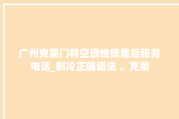 广州克莱门特空调维修售后服务电话_制冷正确调法 。克莱