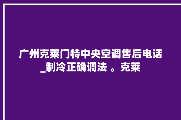 广州克莱门特中央空调售后电话_制冷正确调法 。克莱