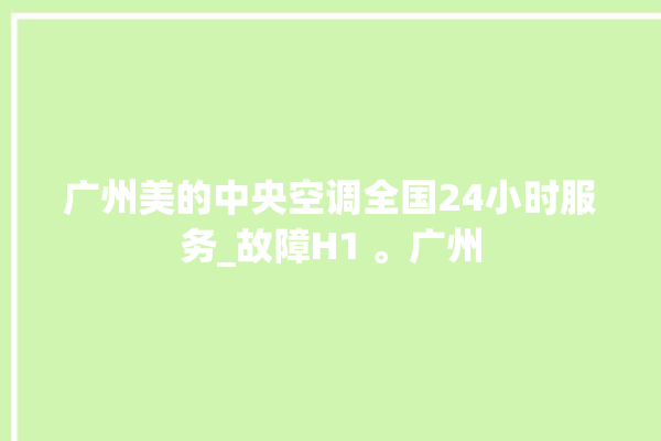 广州美的中央空调全国24小时服务_故障H1 。广州