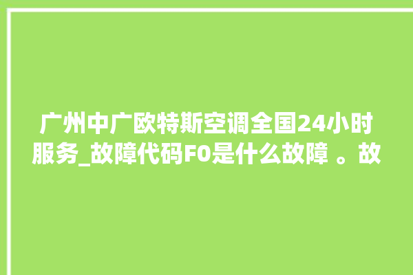 广州中广欧特斯空调全国24小时服务_故障代码F0是什么故障 。故障