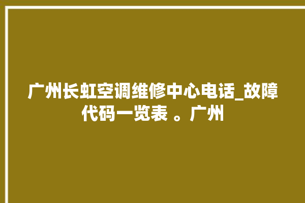 广州长虹空调维修中心电话_故障代码一览表 。广州