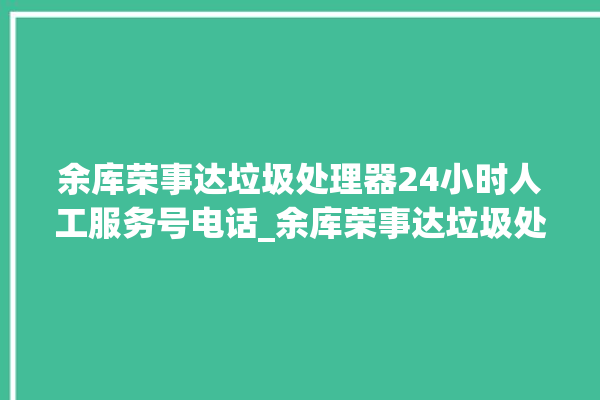 余库荣事达垃圾处理器24小时人工服务号电话_余库荣事达垃圾处理器是哪生产的 。处理器