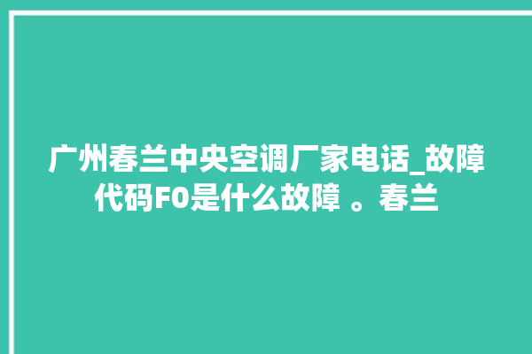 广州春兰中央空调厂家电话_故障代码F0是什么故障 。春兰