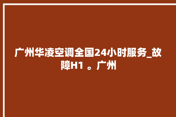 广州华凌空调全国24小时服务_故障H1 。广州