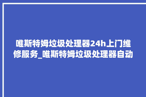 唯斯特姆垃圾处理器24h上门维修服务_唯斯特姆垃圾处理器自动进水功能 。斯特