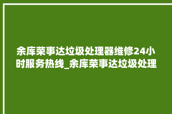 余库荣事达垃圾处理器维修24小时服务热线_余库荣事达垃圾处理器说明书 。处理器