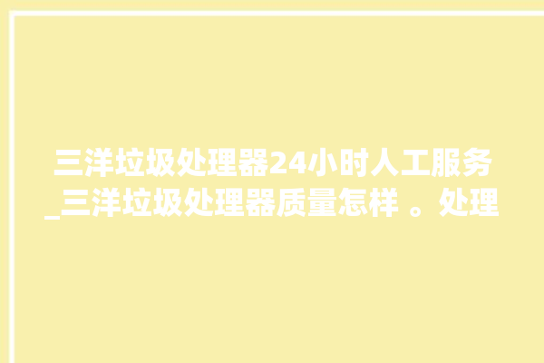 三洋垃圾处理器24小时人工服务_三洋垃圾处理器质量怎样 。处理器