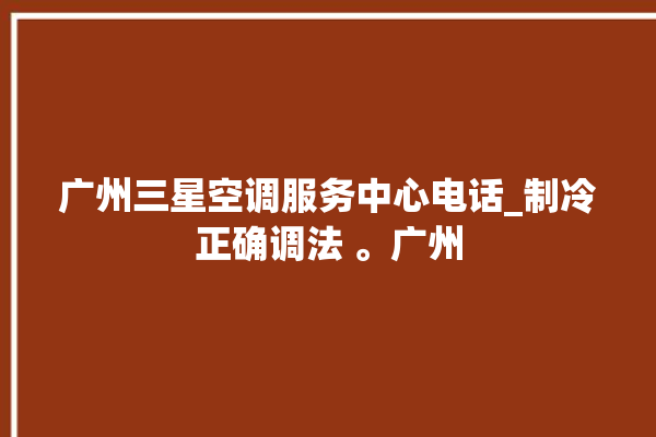 广州三星空调服务中心电话_制冷正确调法 。广州