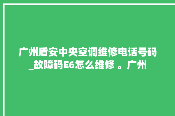 广州盾安中央空调维修电话号码_故障码E6怎么维修 。广州