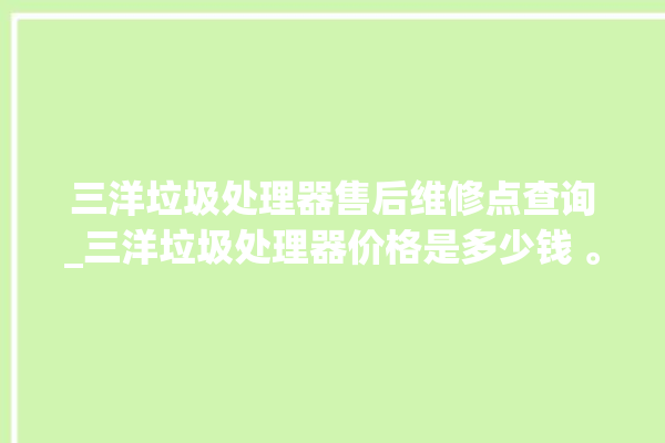 三洋垃圾处理器售后维修点查询_三洋垃圾处理器价格是多少钱 。处理器