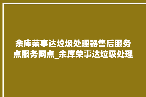 余库荣事达垃圾处理器售后服务点服务网点_余库荣事达垃圾处理器说明书 。处理器