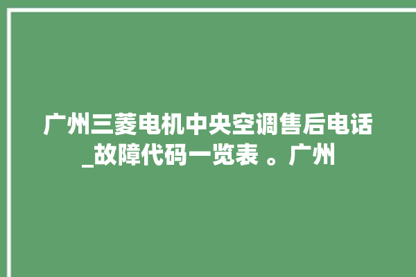 广州三菱电机中央空调售后电话_故障代码一览表 。广州