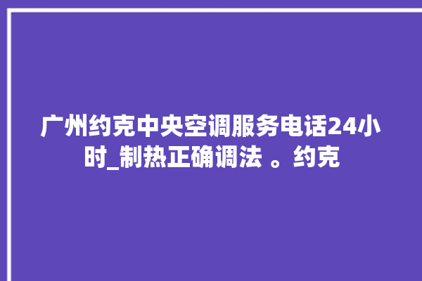 广州约克中央空调服务电话24小时_制热正确调法 。约克