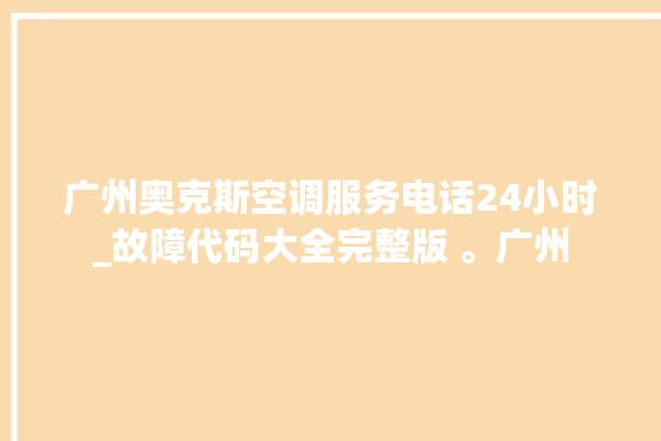 广州奥克斯空调服务电话24小时_故障代码大全完整版 。广州