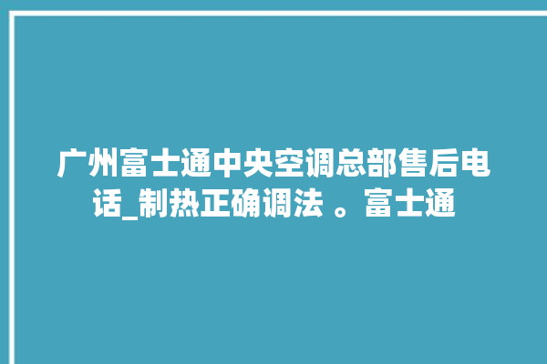 广州富士通中央空调总部售后电话_制热正确调法 。富士通