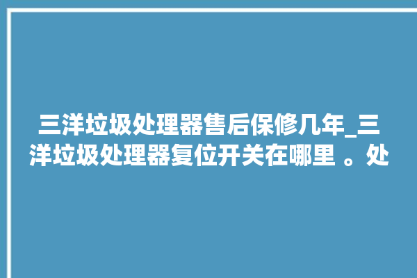 三洋垃圾处理器售后保修几年_三洋垃圾处理器复位开关在哪里 。处理器