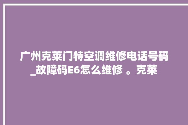 广州克莱门特空调维修电话号码_故障码E6怎么维修 。克莱