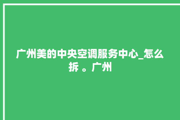 广州美的中央空调服务中心_怎么拆 。广州