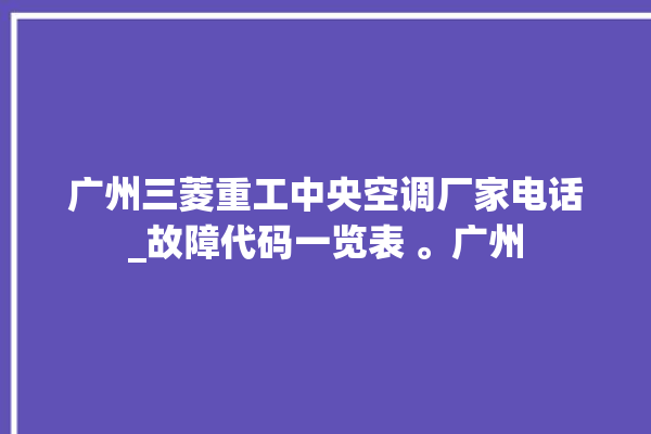 广州三菱重工中央空调厂家电话_故障代码一览表 。广州