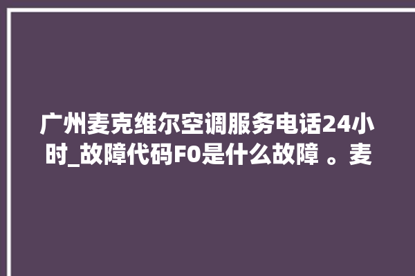 广州麦克维尔空调服务电话24小时_故障代码F0是什么故障 。麦克