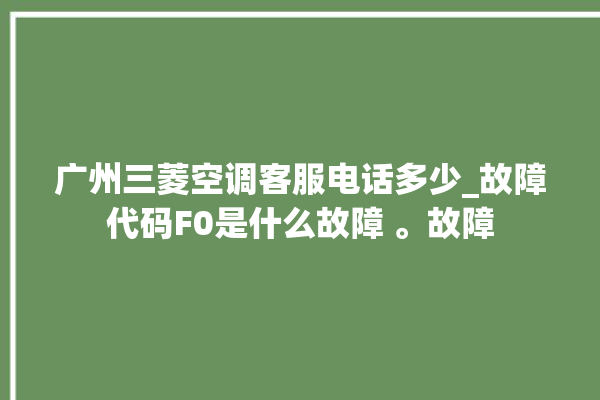 广州三菱空调客服电话多少_故障代码F0是什么故障 。故障