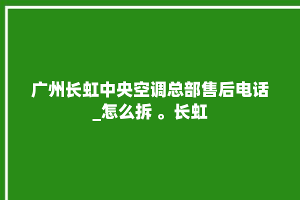 广州长虹中央空调总部售后电话_怎么拆 。长虹