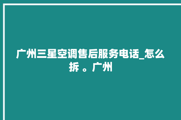 广州三星空调售后服务电话_怎么拆 。广州