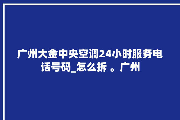 广州大金中央空调24小时服务电话号码_怎么拆 。广州