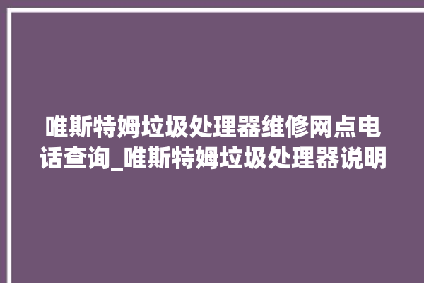 唯斯特姆垃圾处理器维修网点电话查询_唯斯特姆垃圾处理器说明书 。斯特