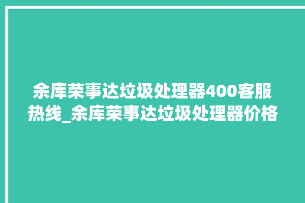 余库荣事达垃圾处理器400客服热线_余库荣事达垃圾处理器价格是多少钱 。处理器