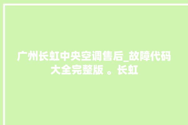 广州长虹中央空调售后_故障代码大全完整版 。长虹