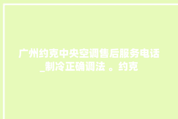 广州约克中央空调售后服务电话_制冷正确调法 。约克