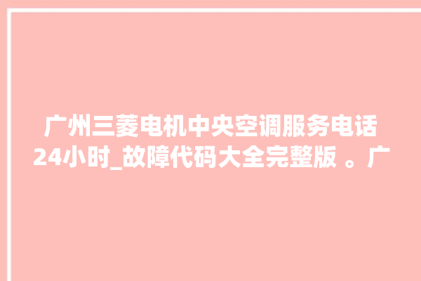 广州三菱电机中央空调服务电话24小时_故障代码大全完整版 。广州