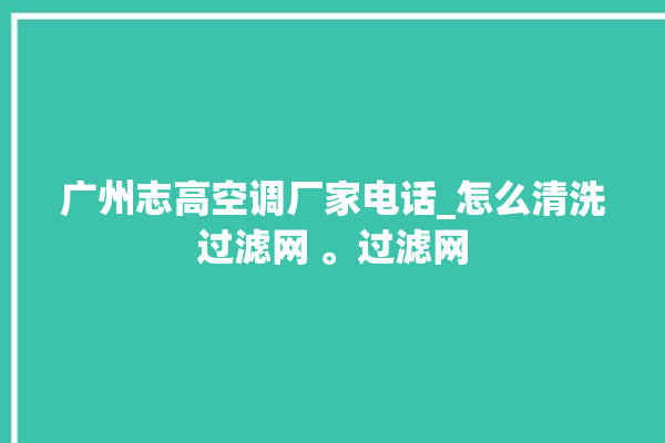 广州志高空调厂家电话_怎么清洗过滤网 。过滤网