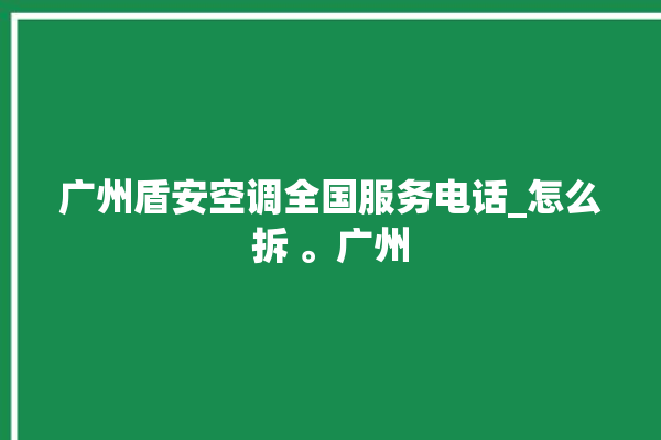 广州盾安空调全国服务电话_怎么拆 。广州