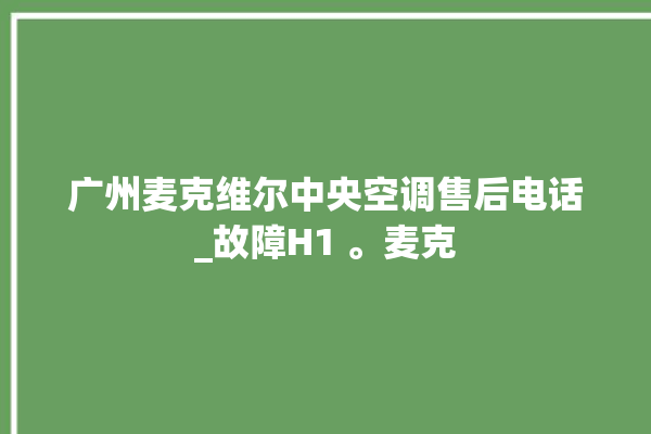 广州麦克维尔中央空调售后电话_故障H1 。麦克