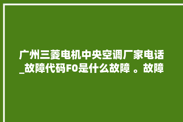 广州三菱电机中央空调厂家电话_故障代码F0是什么故障 。故障