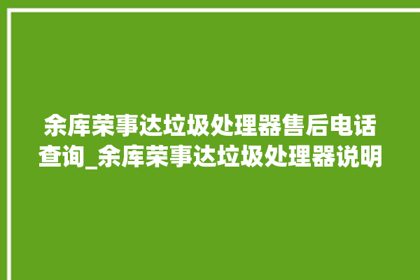 余库荣事达垃圾处理器售后电话查询_余库荣事达垃圾处理器说明书 。处理器