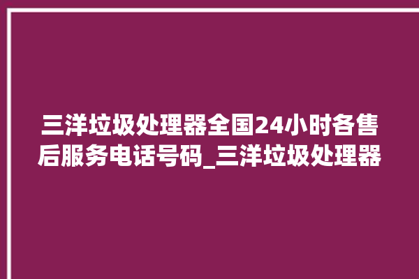 三洋垃圾处理器全国24小时各售后服务电话号码_三洋垃圾处理器自动进水功能 。处理器