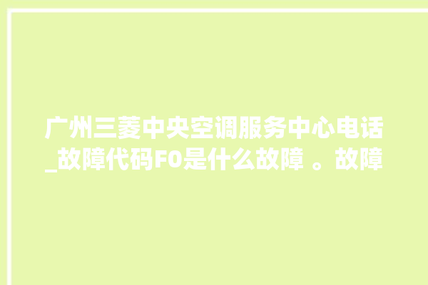 广州三菱中央空调服务中心电话_故障代码F0是什么故障 。故障