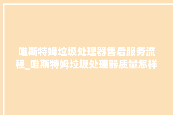 唯斯特姆垃圾处理器售后服务流程_唯斯特姆垃圾处理器质量怎样 。斯特