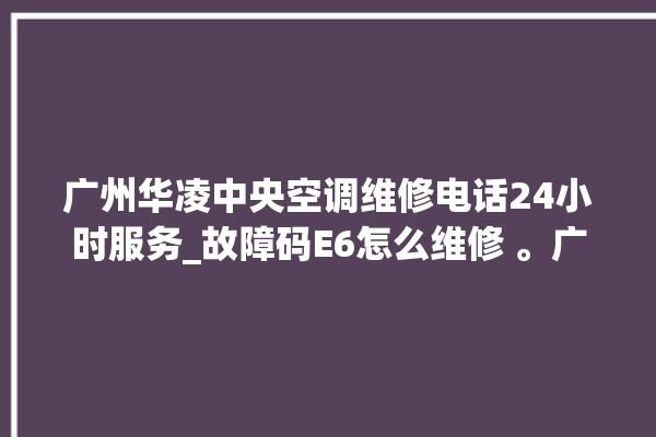 广州华凌中央空调维修电话24小时服务_故障码E6怎么维修 。广州