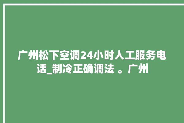 广州松下空调24小时人工服务电话_制冷正确调法 。广州