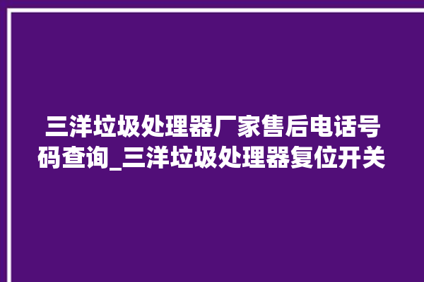 三洋垃圾处理器厂家售后电话号码查询_三洋垃圾处理器复位开关在哪里 。处理器