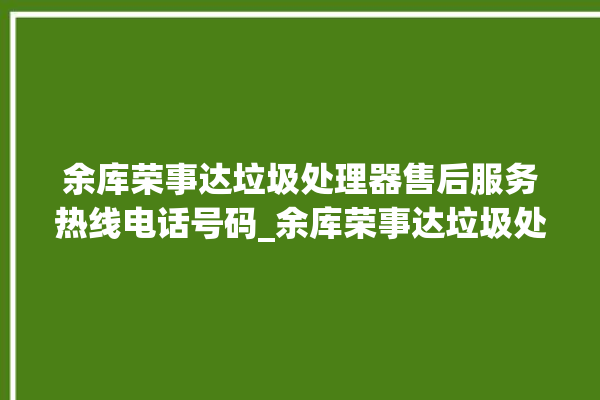 余库荣事达垃圾处理器售后服务热线电话号码_余库荣事达垃圾处理器说明书 。处理器