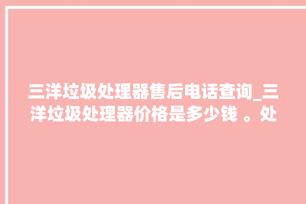 三洋垃圾处理器售后电话查询_三洋垃圾处理器价格是多少钱 。处理器