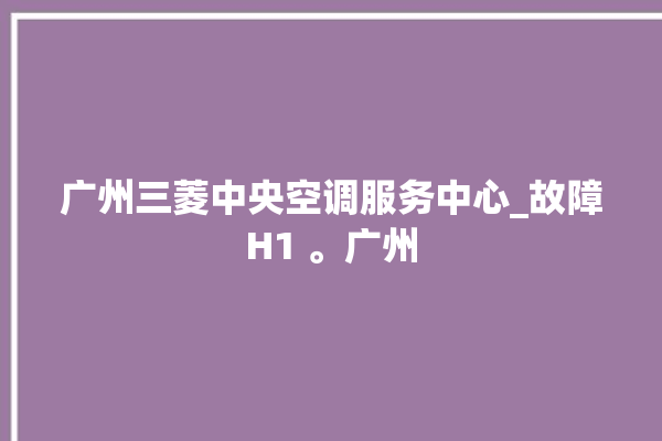 广州三菱中央空调服务中心_故障H1 。广州